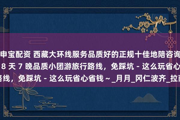 申宝配资 西藏大环线服务品质好的正规十佳地陪咨询电话？布达拉宫阿里 8 天 7 晚品质小团游旅行路线，免踩坑 - 这么玩省心省钱～_月月_冈仁波齐_拉萨