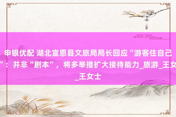 申银优配 湖北宣恩县文旅局局长回应“游客住自己家”：并非“剧本”，将多举措扩大接待能力_旅游_王女士