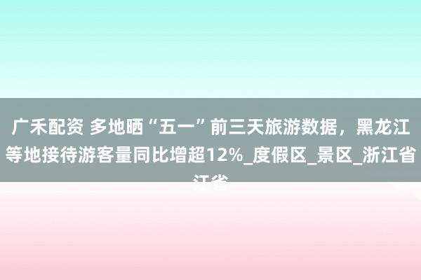 广禾配资 多地晒“五一”前三天旅游数据，黑龙江等地接待游客量同比增超12%_度假区_景区_浙江省