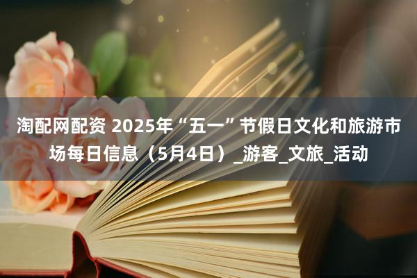 淘配网配资 2025年“五一”节假日文化和旅游市场每日信息（5月4日）_游客_文旅_活动