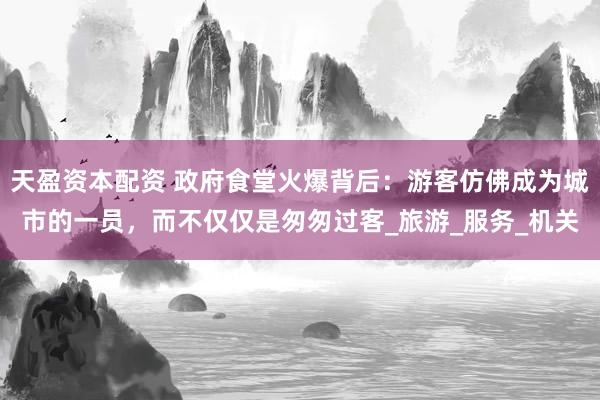天盈资本配资 政府食堂火爆背后：游客仿佛成为城市的一员，而不仅仅是匆匆过客_旅游_服务_机关
