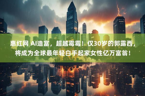 惠红网 AI造富，超越霉霉！仅30岁的郭露西，将成为全球最年轻白手起家女性亿万富翁！