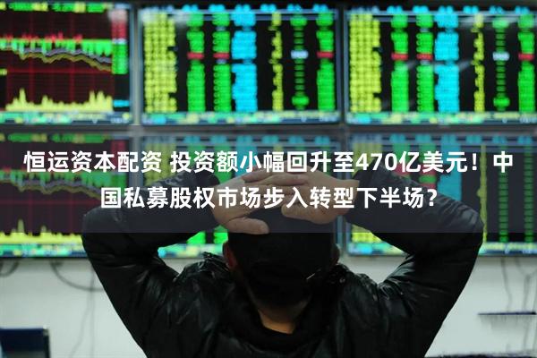 恒运资本配资 投资额小幅回升至470亿美元！中国私募股权市场步入转型下半场？