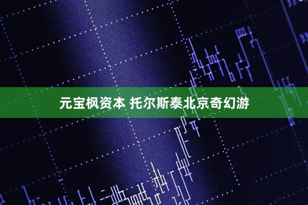元宝枫资本 托尔斯泰北京奇幻游