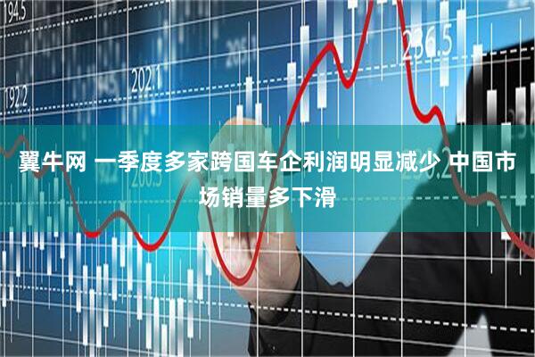 翼牛网 一季度多家跨国车企利润明显减少 中国市场销量多下滑