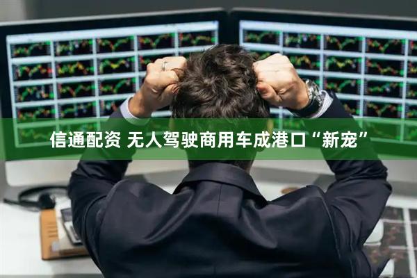 信通配资 无人驾驶商用车成港口“新宠”