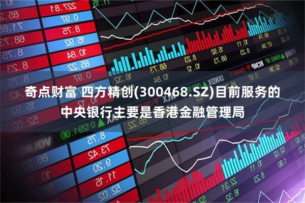 奇点财富 四方精创(300468.SZ)目前服务的中央银行主要是香港金融管理局