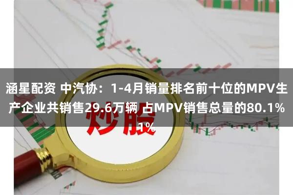 涵星配资 中汽协：1-4月销量排名前十位的MPV生产企业共销售29.6万辆 占MPV销售总量的80.1%