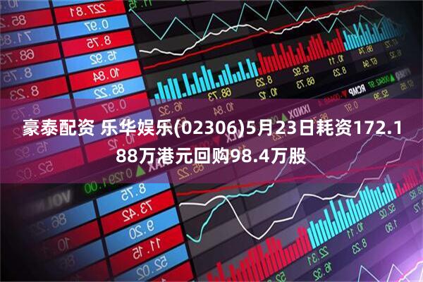 豪泰配资 乐华娱乐(02306)5月23日耗资172.188万港元回购98.4万股