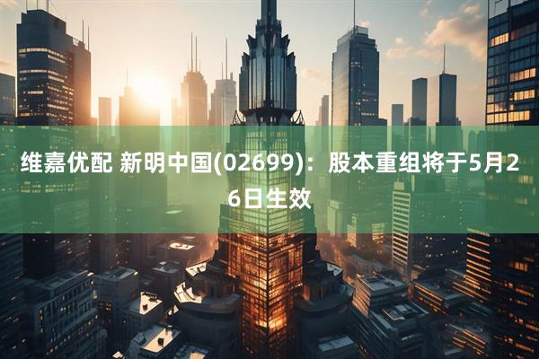 维嘉优配 新明中国(02699)：股本重组将于5月26日生效