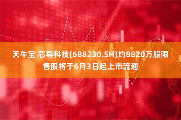 天牛宝 芯导科技(688230.SH)约8820万股限售股将于6月3日起上市流通