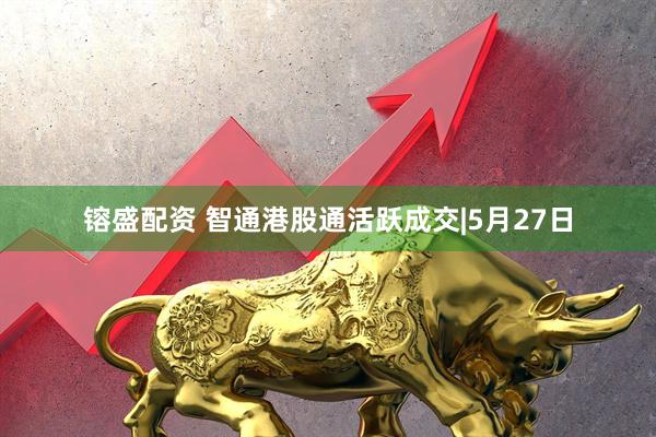 镕盛配资 智通港股通活跃成交|5月27日