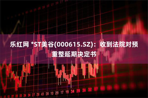 乐红网 *ST美谷(000615.SZ)：收到法院对预重整延期决定书