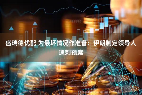 盛瑞德优配 为最坏情况作准备：伊朗制定领导人遇刺预案