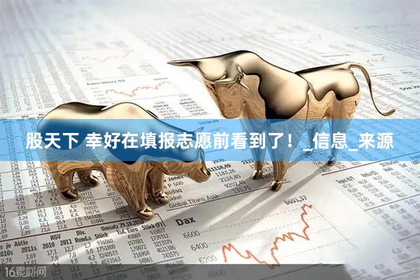 股天下 幸好在填报志愿前看到了！_信息_来源