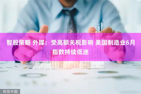 智股策略 外媒：受高额关税影响 美国制造业6月指数持续低迷