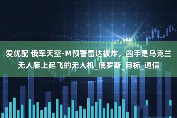 爱优配 俄军天空-M预警雷达被炸，凶手是乌克兰无人艇上起飞的无人机_俄罗斯_目标_通信