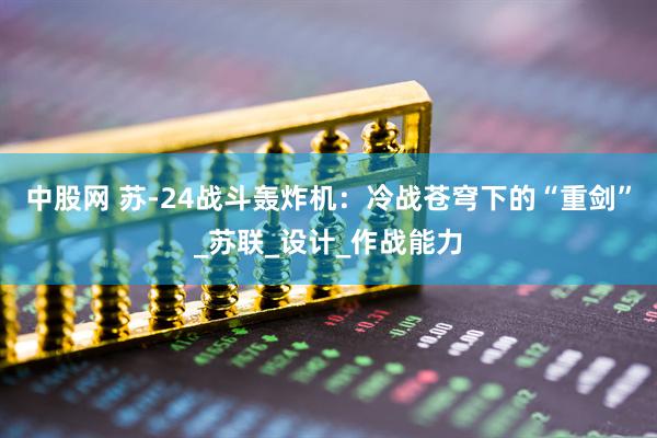中股网 苏-24战斗轰炸机：冷战苍穹下的“重剑”_苏联_设计_作战能力