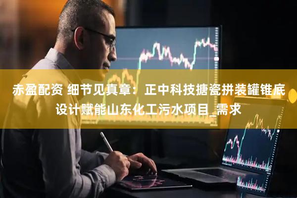 赤盈配资 细节见真章：正中科技搪瓷拼装罐锥底设计赋能山东化工污水项目_需求