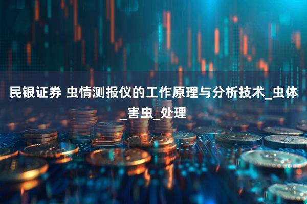 民银证券 虫情测报仪的工作原理与分析技术_虫体_害虫_处理