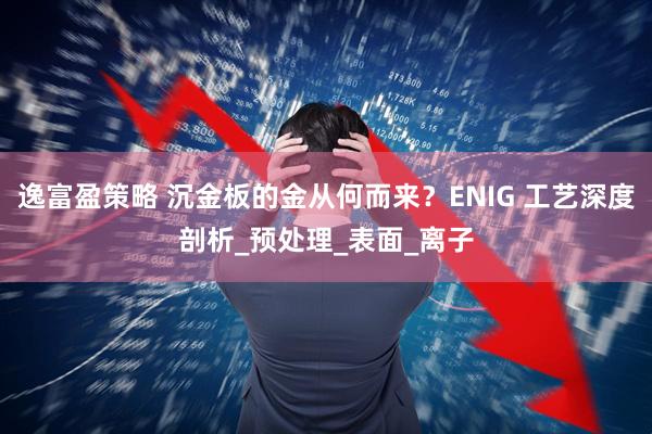 逸富盈策略 沉金板的金从何而来？ENIG 工艺深度剖析_预处理_表面_离子