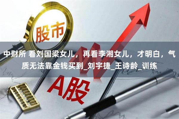 中财所 看刘国梁女儿，再看李湘女儿，才明白，气质无法靠金钱买到_刘宇捷_王诗龄_训练