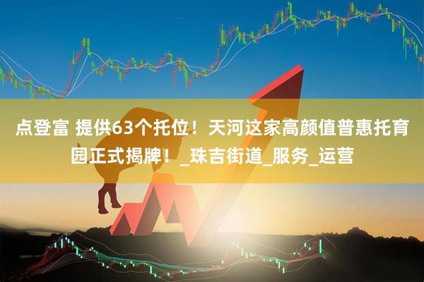 点登富 提供63个托位！天河这家高颜值普惠托育园正式揭牌！_珠吉街道_服务_运营