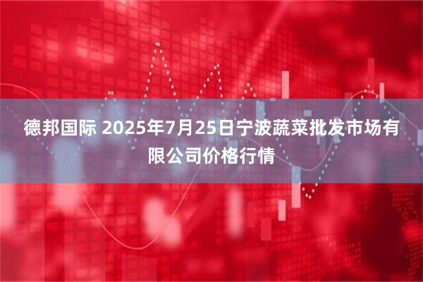 德邦国际 2025年7月25日宁波蔬菜批发市场有限公司价格行情