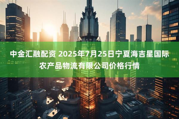中金汇融配资 2025年7月25日宁夏海吉星国际农产品物流有限公司价格行情