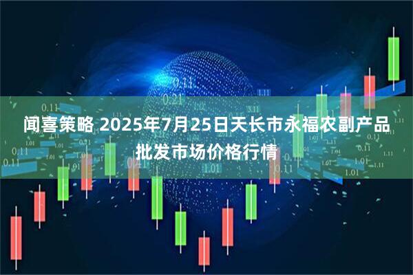 闻喜策略 2025年7月25日天长市永福农副产品批发市场价格行情