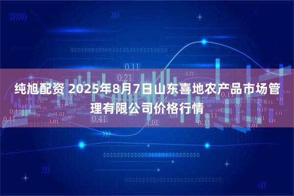 纯旭配资 2025年8月7日山东喜地农产品市场管理有限公司价格行情