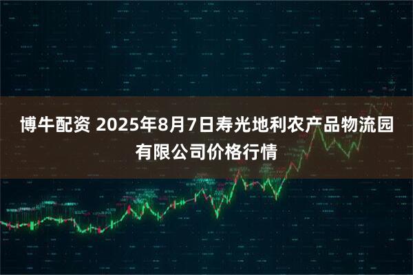 博牛配资 2025年8月7日寿光地利农产品物流园有限公司价格行情