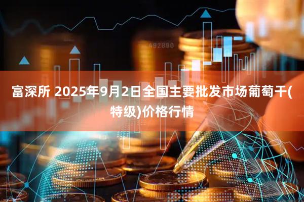 富深所 2025年9月2日全国主要批发市场葡萄干(特级)价格行情
