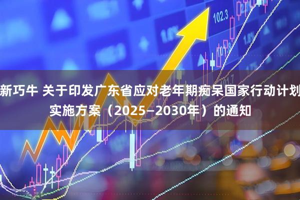 新巧牛 关于印发广东省应对老年期痴呆国家行动计划实施方案（2025—2030年）的通知