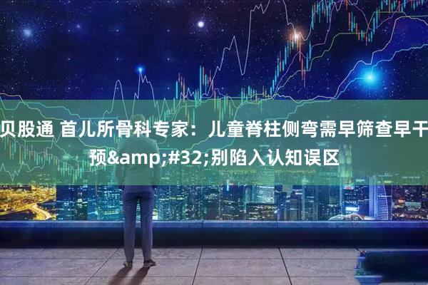 贝股通 首儿所骨科专家：儿童脊柱侧弯需早筛查早干预&#32;别陷入认知误区