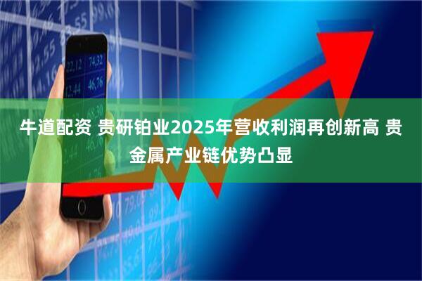 牛道配资 贵研铂业2025年营收利润再创新高 贵金属产业链优势凸显